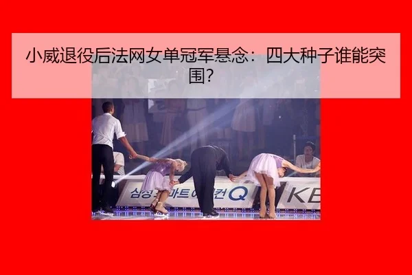 小威退役后法网女单冠军悬念：四大种子谁能突围？
