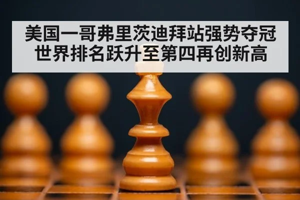 美国一哥弗里茨迪拜站强势夺冠 世界排名跃升至第四再创新高