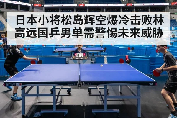 日本小将松岛辉空爆冷击败林高远国乒男单需警惕未来威胁