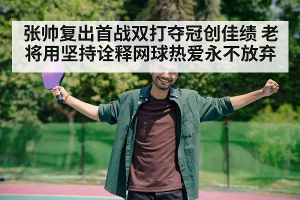 张帅复出首战双打夺冠创佳绩 老将用坚持诠释网球热爱永不放弃